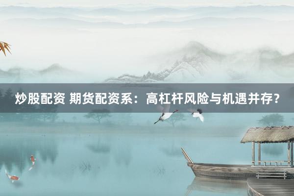 炒股配资 期货配资系：高杠杆风险与机遇并存？