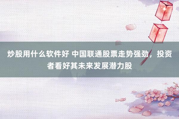 炒股用什么软件好 中国联通股票走势强劲，投资者看好其未来发展潜力股