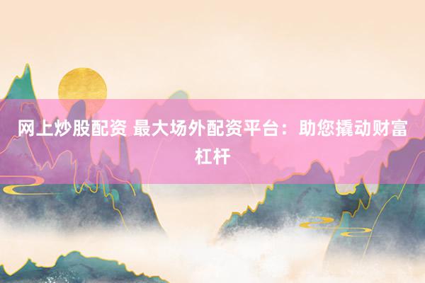 网上炒股配资 最大场外配资平台：助您撬动财富杠杆