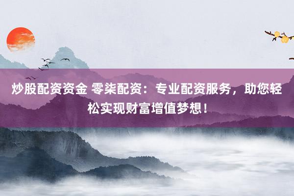 炒股配资资金 零柒配资：专业配资服务，助您轻松实现财富增值梦想！