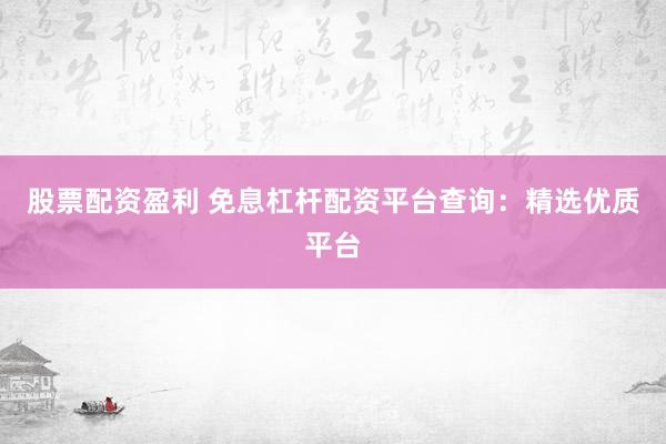股票配资盈利 免息杠杆配资平台查询：精选优质平台