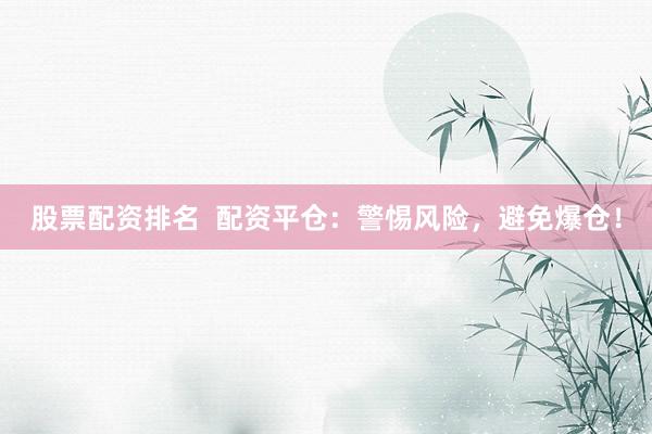 股票配资排名  配资平仓：警惕风险，避免爆仓！