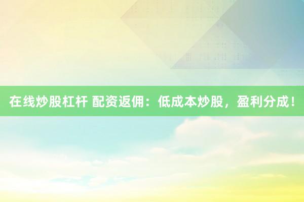 在线炒股杠杆 配资返佣：低成本炒股，盈利分成！