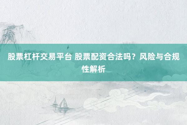 股票杠杆交易平台 股票配资合法吗？风险与合规性解析
