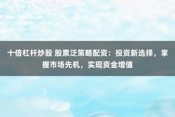 十倍杠杆炒股 股票泛策略配资：投资新选择，掌握市场先机，实现资金增值
