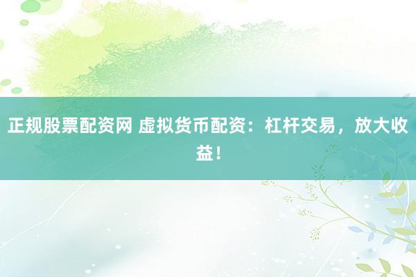 正规股票配资网 虚拟货币配资：杠杆交易，放大收益！