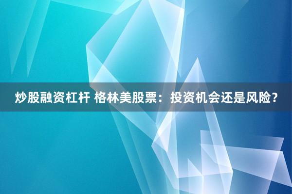 炒股融资杠杆 格林美股票：投资机会还是风险？