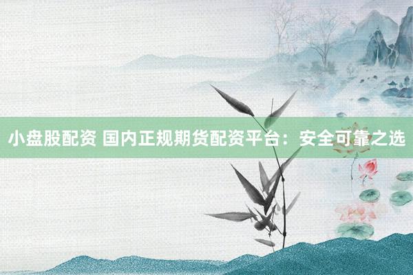 小盘股配资 国内正规期货配资平台：安全可靠之选