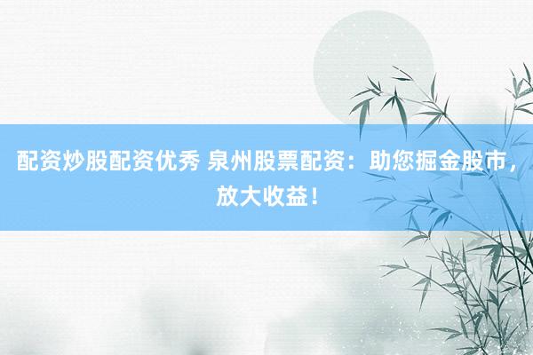配资炒股配资优秀 泉州股票配资：助您掘金股市，放大收益！