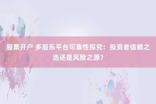 股票开户 多股乐平台可靠性探究：投资者信赖之选还是风险之源？