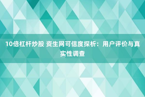 10倍杠杆炒股 资生网可信度探析：用户评价与真实性调查