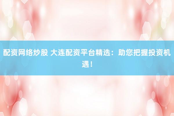配资网络炒股 大连配资平台精选：助您把握投资机遇！
