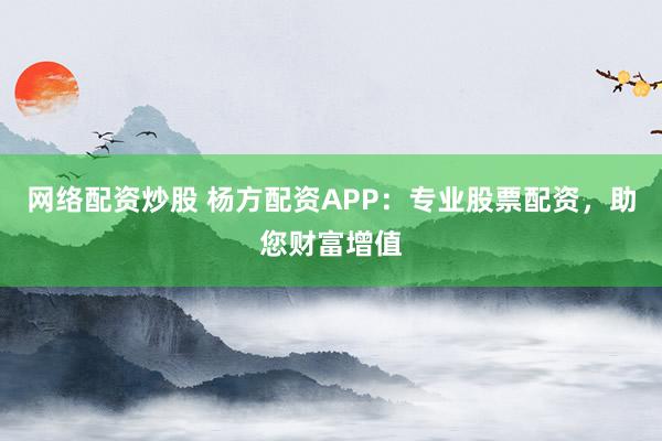网络配资炒股 杨方配资APP：专业股票配资，助您财富增值