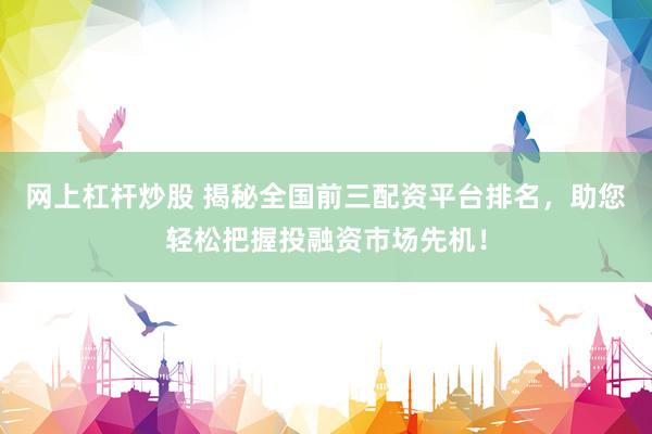 网上杠杆炒股 揭秘全国前三配资平台排名，助您轻松把握投融资市场先机！