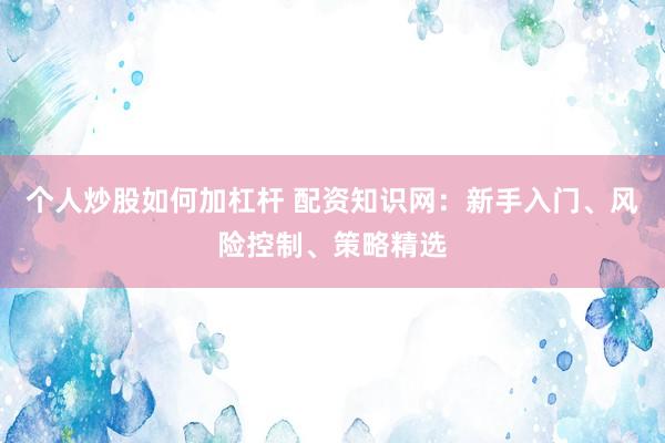 个人炒股如何加杠杆 配资知识网：新手入门、风险控制、策略精选