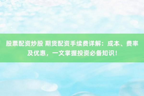股票配资炒股 期货配资手续费详解：成本、费率及优惠，一文掌握投资必备知识！