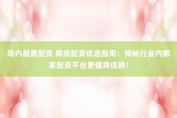 场内股票配资 期货配资优选指南：揭秘行业内哪家配资平台更值得信赖！