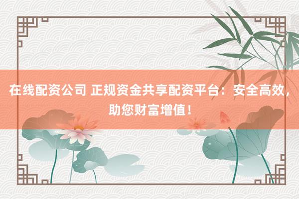 在线配资公司 正规资金共享配资平台：安全高效，助您财富增值！