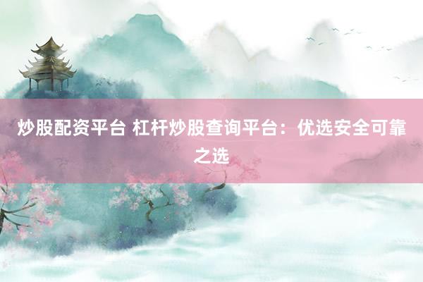 炒股配资平台 杠杆炒股查询平台：优选安全可靠之选