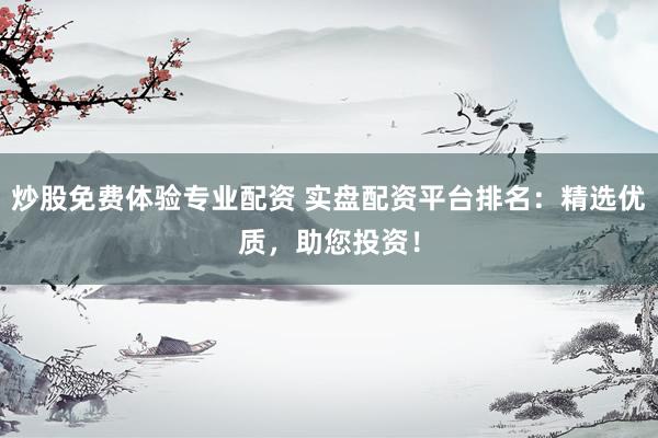 炒股免费体验专业配资 实盘配资平台排名：精选优质，助您投资！