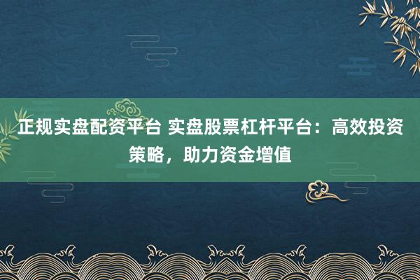 正规实盘配资平台 实盘股票杠杆平台：高效投资策略，助力资金增值