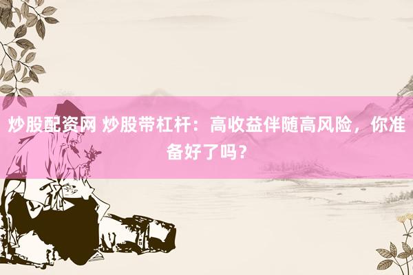 炒股配资网 炒股带杠杆：高收益伴随高风险，你准备好了吗？