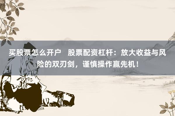 买股票怎么开户   股票配资杠杆：放大收益与风险的双刃剑，谨慎操作赢先机！