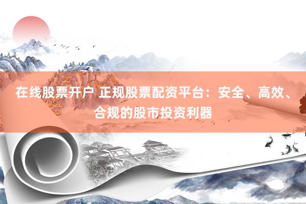 在线股票开户 正规股票配资平台：安全、高效、合规的股市投资利器