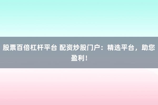 股票百倍杠杆平台 配资炒股门户：精选平台，助您盈利！
