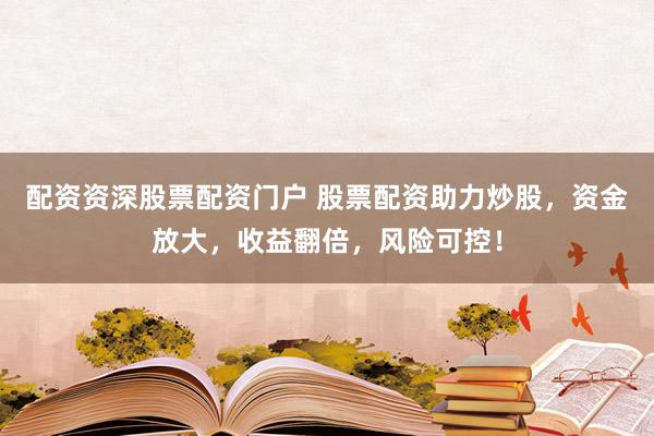 配资资深股票配资门户 股票配资助力炒股，资金放大，收益翻倍，风险可控！