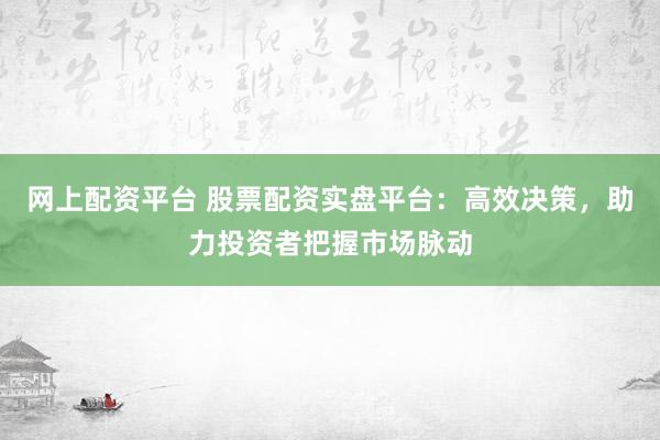 网上配资平台 股票配资实盘平台：高效决策，助力投资者把握市场脉动