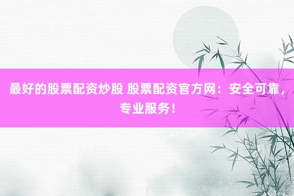 最好的股票配资炒股 股票配资官方网：安全可靠，专业服务！