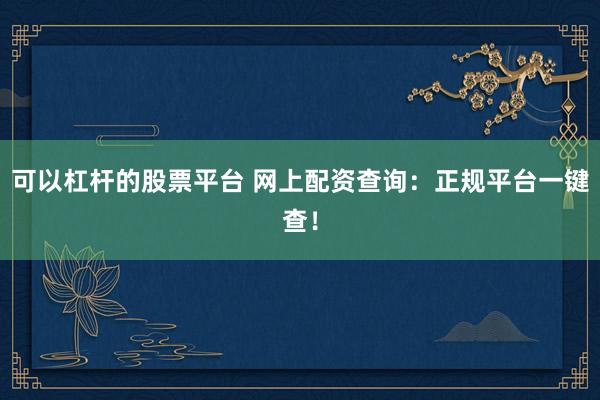 可以杠杆的股票平台 网上配资查询：正规平台一键查！