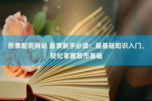 股票配资网站 股票新手必读：最基础知识入门，轻松掌握股市基础