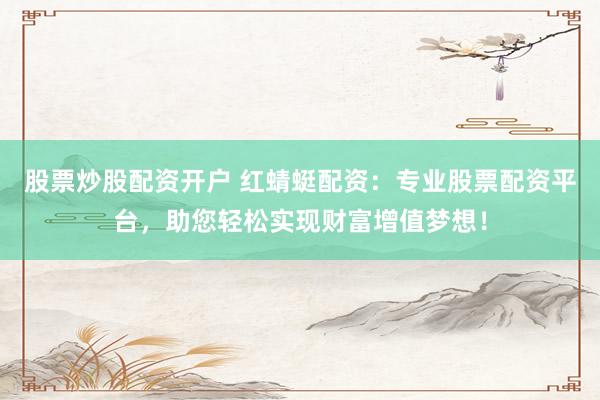 股票炒股配资开户 红蜻蜓配资：专业股票配资平台，助您轻松实现财富增值梦想！