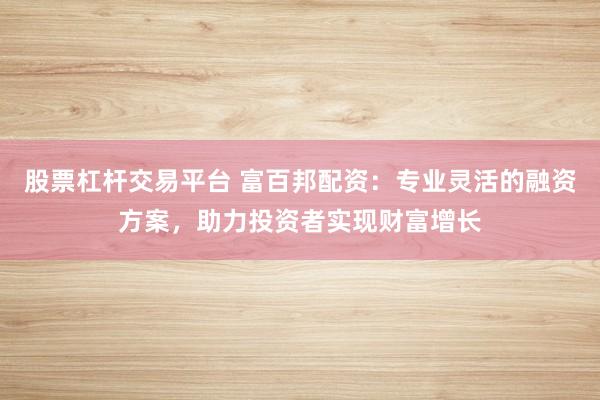 股票杠杆交易平台 富百邦配资：专业灵活的融资方案，助力投资者实现财富增长