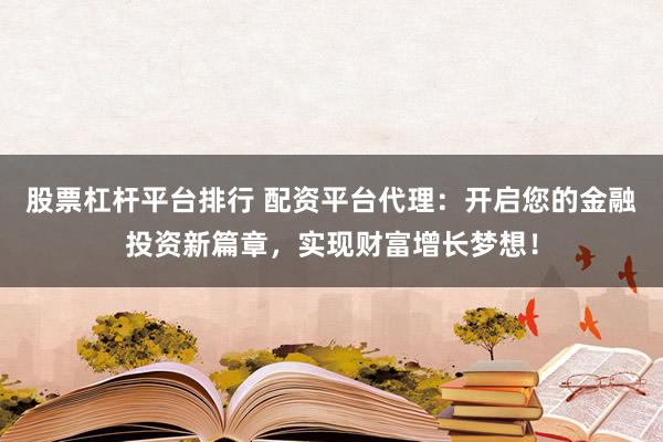 股票杠杆平台排行 配资平台代理：开启您的金融投资新篇章，实现财富增长梦想！