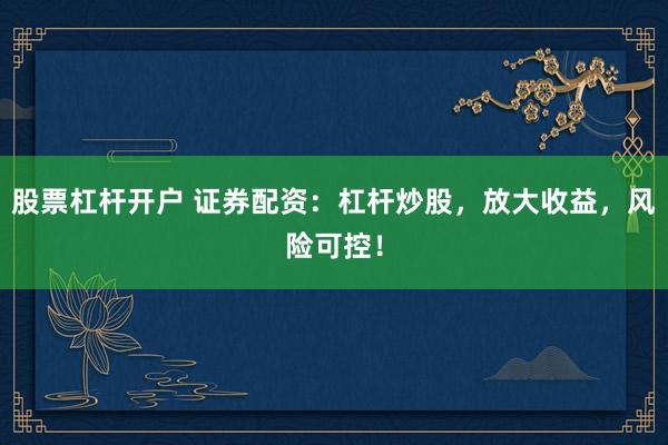 股票杠杆开户 证券配资：杠杆炒股，放大收益，风险可控！