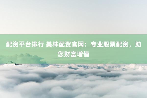 配资平台排行 美林配资官网：专业股票配资，助您财富增值