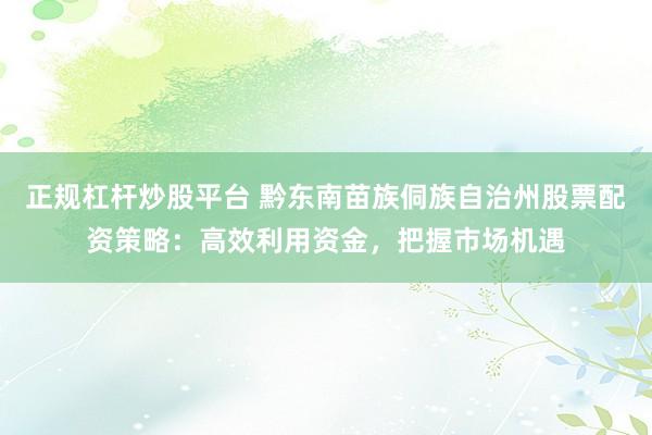 正规杠杆炒股平台 黔东南苗族侗族自治州股票配资策略：高效利用资金，把握市场机遇