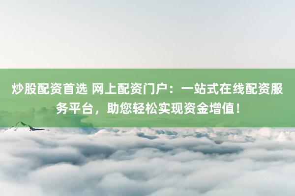 炒股配资首选 网上配资门户：一站式在线配资服务平台，助您轻松实现资金增值！