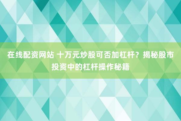 在线配资网站 十万元炒股可否加杠杆？揭秘股市投资中的杠杆操作秘籍