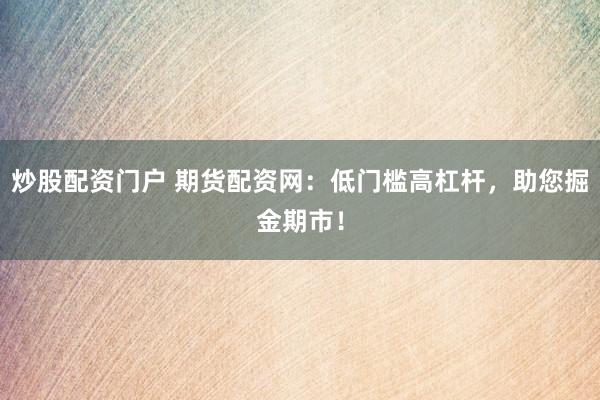 炒股配资门户 期货配资网：低门槛高杠杆，助您掘金期市！