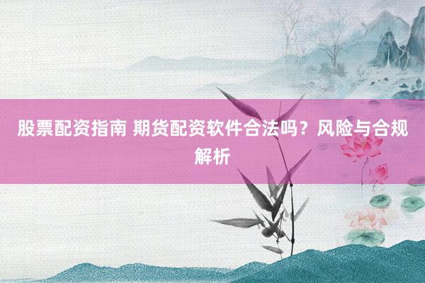 股票配资指南 期货配资软件合法吗？风险与合规解析
