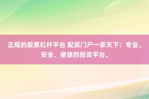 正规的股票杠杆平台 配资门户一家天下：专业、安全、便捷的投资平台。