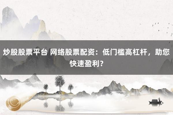 炒股股票平台 网络股票配资：低门槛高杠杆，助您快速盈利？