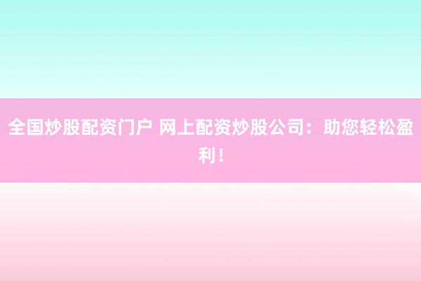 全国炒股配资门户 网上配资炒股公司：助您轻松盈利！