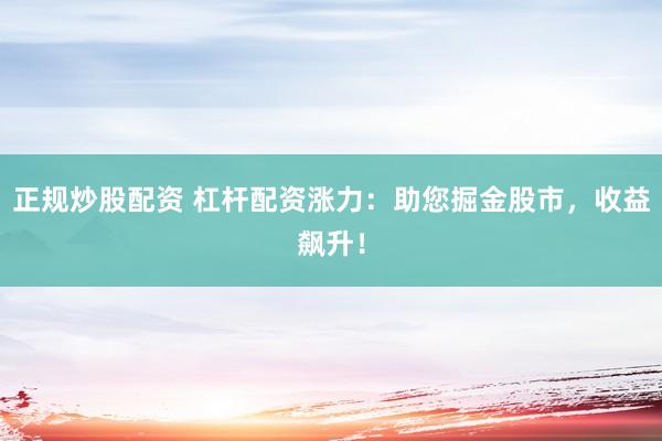 正规炒股配资 杠杆配资涨力：助您掘金股市，收益飙升！
