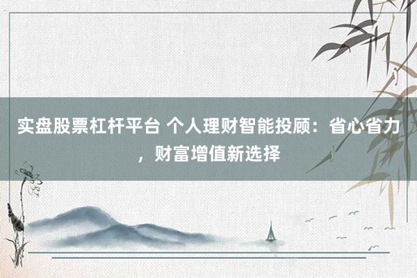 实盘股票杠杆平台 个人理财智能投顾：省心省力，财富增值新选择