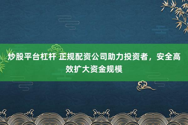 炒股平台杠杆 正规配资公司助力投资者，安全高效扩大资金规模